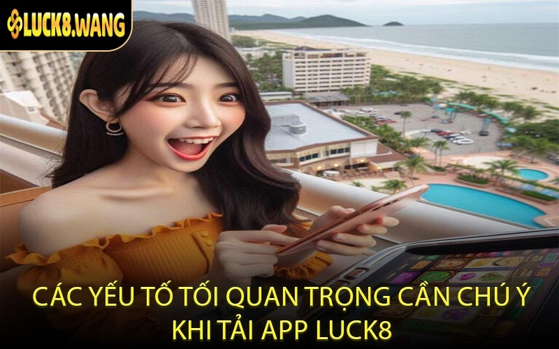 Các yếu tố tối quan trọng cần chú ý khi tải app LUCK8