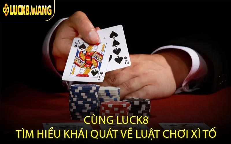Cùng LUCK8 tìm hiểu khái quát về luật chơi Xì Tố