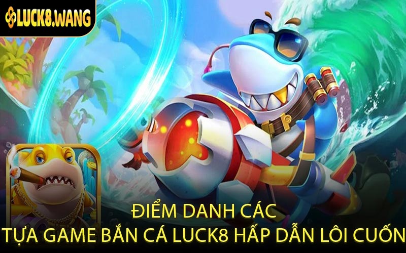 Điểm danh các tựa game bắn cá LUCK8 hấp dẫn lôi cuốn